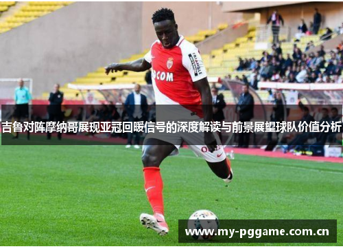 吉鲁对阵摩纳哥展现亚冠回暖信号的深度解读与前景展望球队价值分析 吉鲁对阵摩纳哥展现亚冠回暖信号的深度解读与前景展望球队价值分析