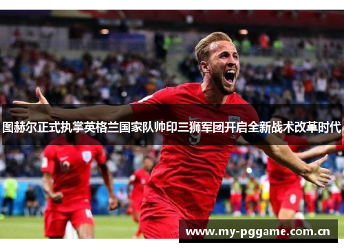 图赫尔正式执掌英格兰国家队帅印三狮军团开启全新战术改革时代 图赫尔正式执掌英格兰国家队帅印三狮军团开启全新战术改革时代
