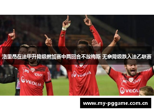 洛里昂在法甲升降级附加赛中两回合不敌梅斯 无奈降级跌入法乙联赛 洛里昂在法甲升降级附加赛中两回合不敌梅斯 无奈降级跌入法乙联赛